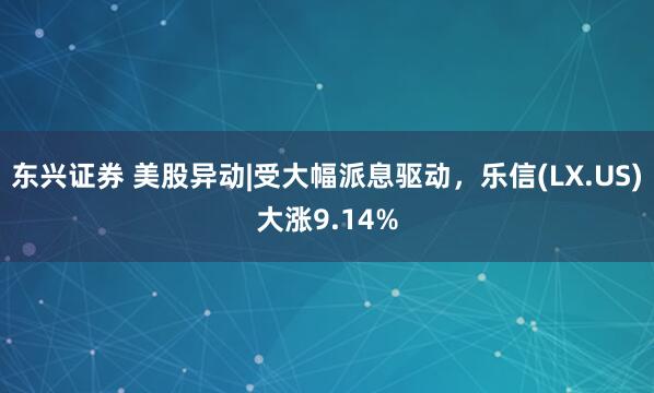 东兴证券 美股异动|受大幅派息驱动，乐信(LX.US)大涨9.14%
