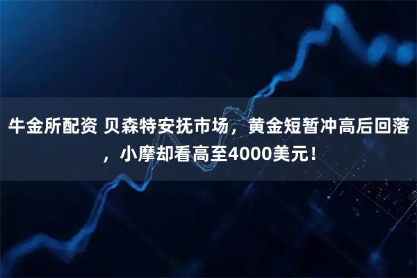 牛金所配资 贝森特安抚市场，黄金短暂冲高后回落，小摩却看高至4000美元！