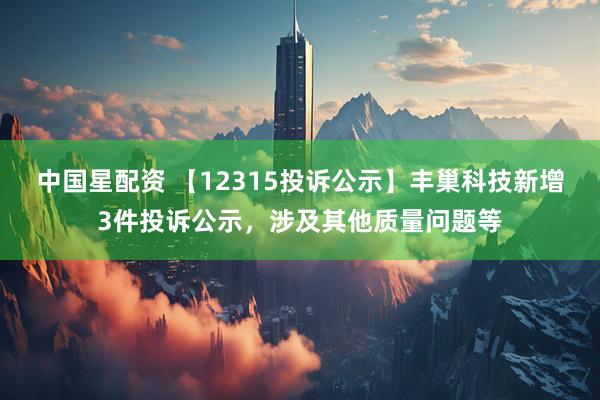 中国星配资 【12315投诉公示】丰巢科技新增3件投诉公示，涉及其他质量问题等