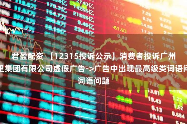 君盈配资 【12315投诉公示】消费者投诉广州茶里集团有限公司虚假广告->广告中出现最高级类词语问题