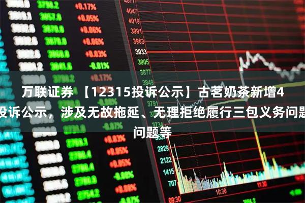 万联证券 【12315投诉公示】古茗奶茶新增4件投诉公示，涉及无故拖延、无理拒绝履行三包义务问题等