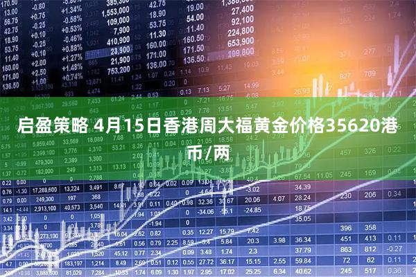 启盈策略 4月15日香港周大福黄金价格35620港币/两