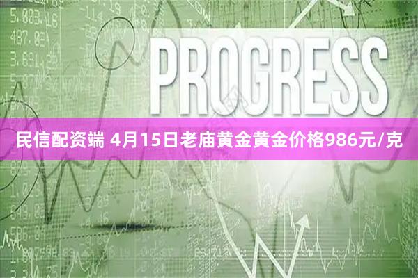 民信配资端 4月15日老庙黄金黄金价格986元/克