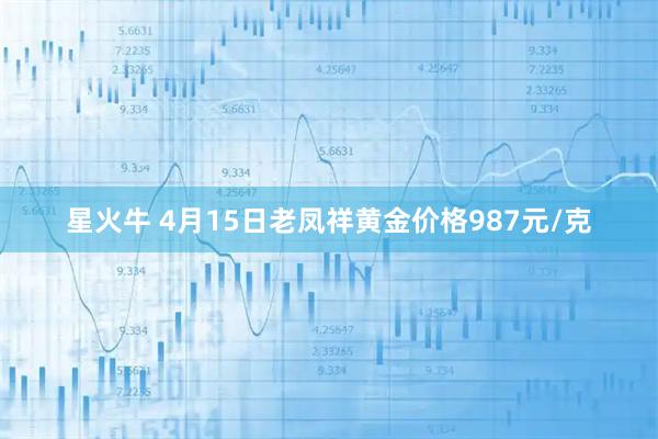 星火牛 4月15日老凤祥黄金价格987元/克