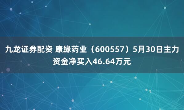 九龙证券配资 康缘药业（600557）5月30日主力资金净买入46.64万元