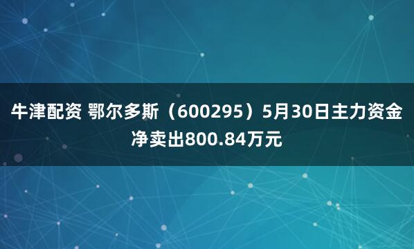 牛津配资 鄂尔多斯（600295）5月30日主力资金净卖出800.84万元