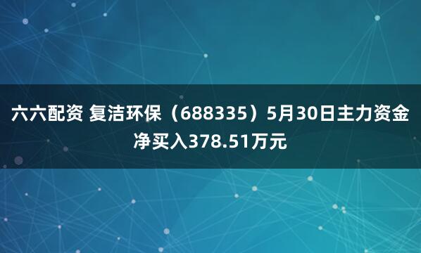 六六配资 复洁环保（688335）5月30日主力资金净买入378.51万元