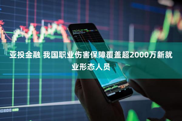 亚投金融 我国职业伤害保障覆盖超2000万新就业形态人员