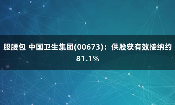股腰包 中国卫生集团(00673)：供股获有效接纳约81.1%