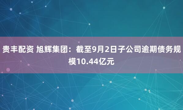 贵丰配资 旭辉集团：截至9月2日子公司逾期债务规模10.44亿元
