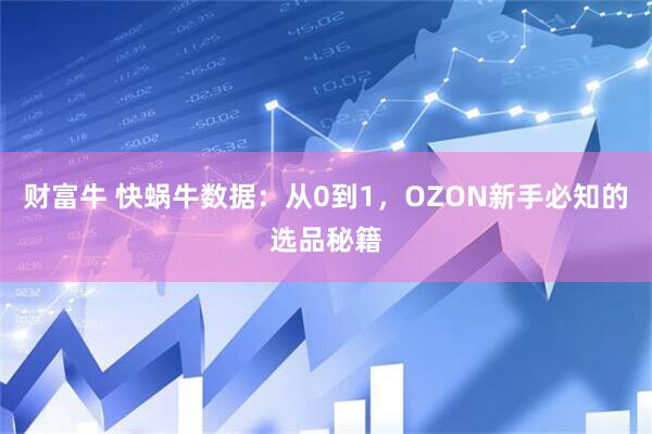 财富牛 快蜗牛数据：从0到1，OZON新手必知的选品秘籍