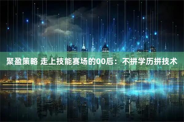 聚盈策略 走上技能赛场的00后：不拼学历拼技术