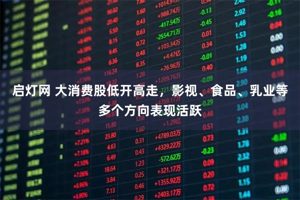 启灯网 大消费股低开高走，影视、食品、乳业等多个方向表现活跃