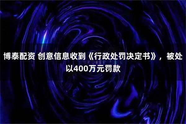 博泰配资 创意信息收到《行政处罚决定书》，被处以400万元罚款