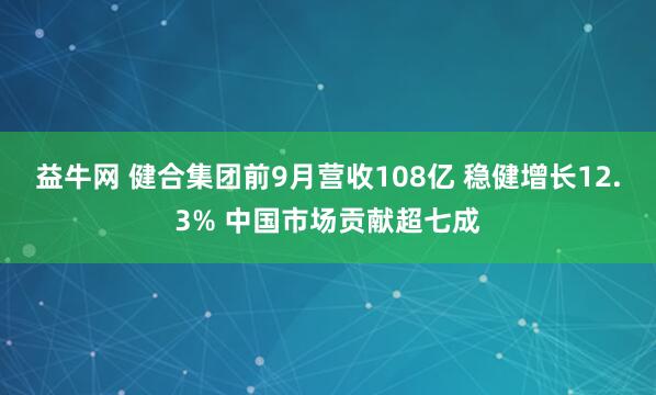 益牛网 健合集团前9月营收108亿 稳健增长12.3% 中国市场贡献超七成
