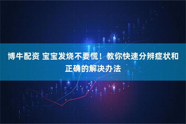 博牛配资 宝宝发烧不要慌！教你快速分辨症状和正确的解决办法