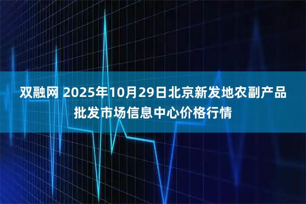 双融网 2025年10月29日北京新发地农副产品批发市场信息中心价格行情