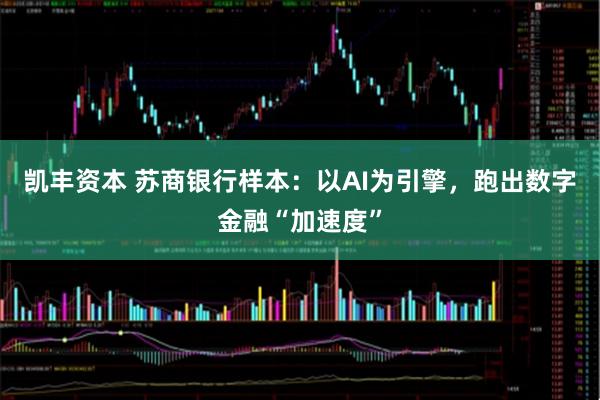 凯丰资本 苏商银行样本：以AI为引擎，跑出数字金融“加速度”