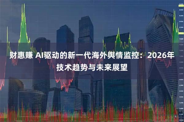 财惠赚 AI驱动的新一代海外舆情监控：2026年技术趋势与未来展望