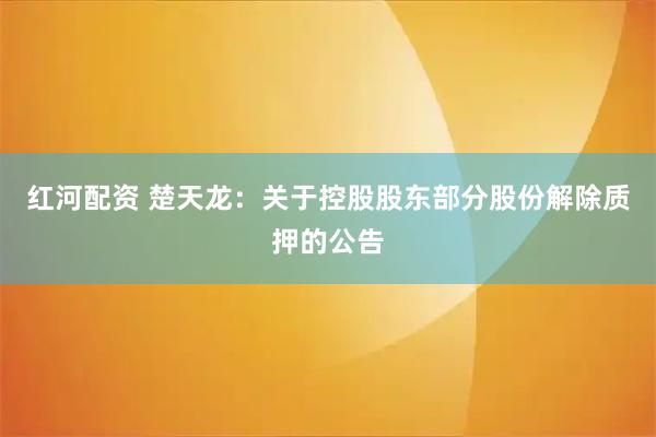 红河配资 楚天龙：关于控股股东部分股份解除质押的公告
