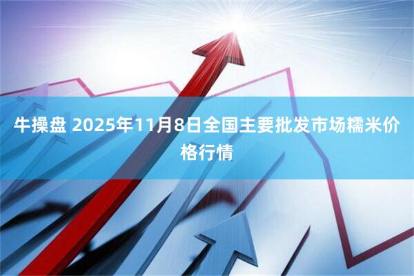 牛操盘 2025年11月8日全国主要批发市场糯米价格行情
