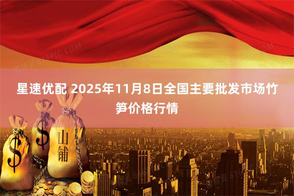 星速优配 2025年11月8日全国主要批发市场竹笋价格行情