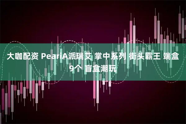 大咖配资 PeariA派瑞艾 掌中系列 街头霸王 端盒9个 盲盒潮玩
