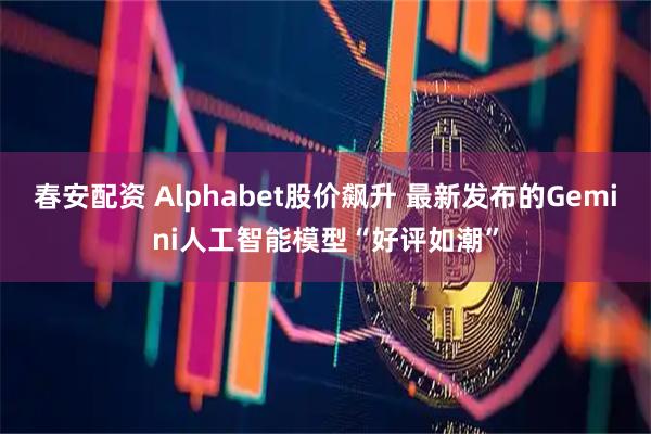 春安配资 Alphabet股价飙升 最新发布的Gemini人工智能模型“好评如潮”