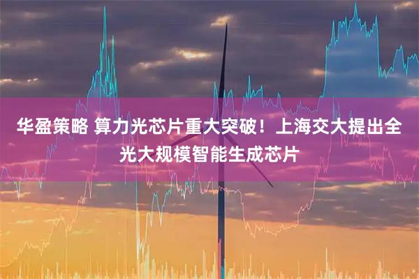 华盈策略 算力光芯片重大突破！上海交大提出全光大规模智能生成芯片