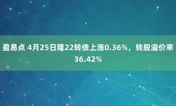 盈易点 4月25日隆22转债上涨0.36%，转股溢价率36.42%