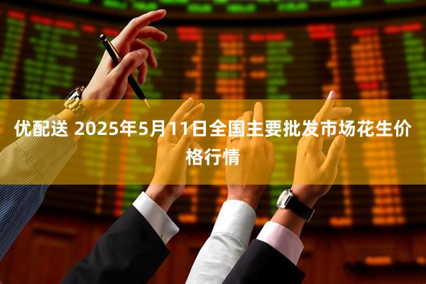 优配送 2025年5月11日全国主要批发市场花生价格行情