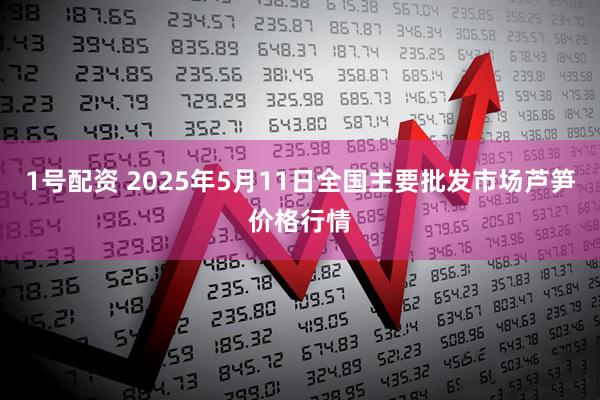 1号配资 2025年5月11日全国主要批发市场芦笋价格行情