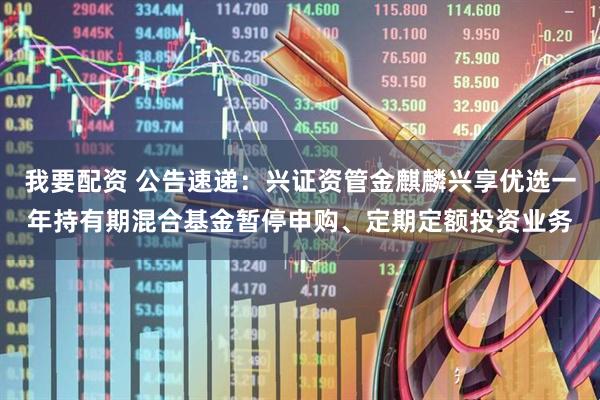 我要配资 公告速递：兴证资管金麒麟兴享优选一年持有期混合基金暂停申购、定期定额投资业务