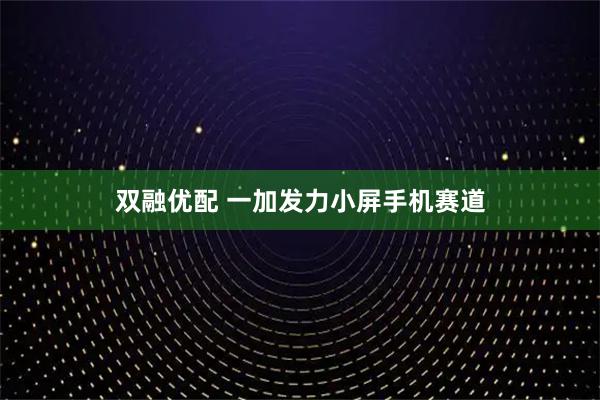 双融优配 一加发力小屏手机赛道