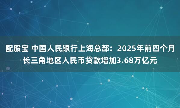配股宝 中国人民银行上海总部：2025年前四个月长三角地区人民币贷款增加3.68万亿元