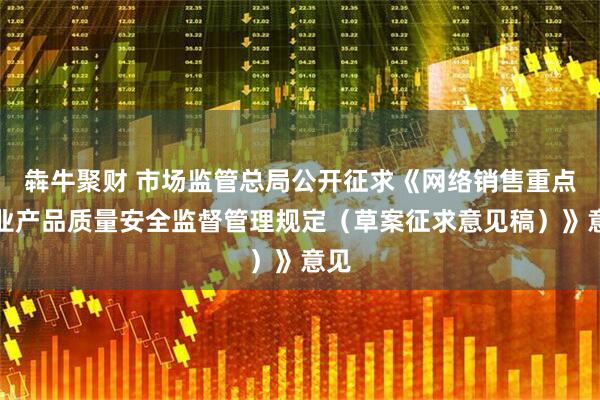犇牛聚财 市场监管总局公开征求《网络销售重点工业产品质量安全监督管理规定（草案征求意见稿）》意见