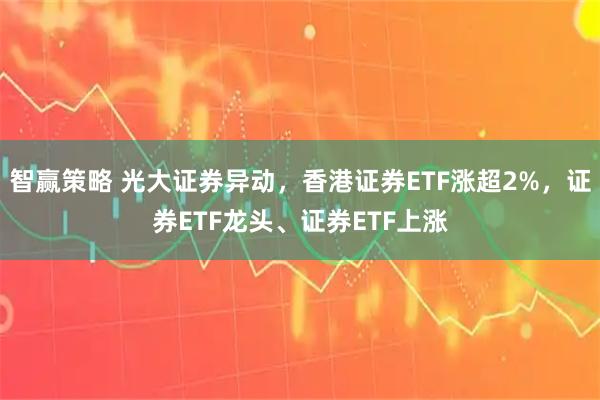 智赢策略 光大证券异动，香港证券ETF涨超2%，证券ETF龙头、证券ETF上涨