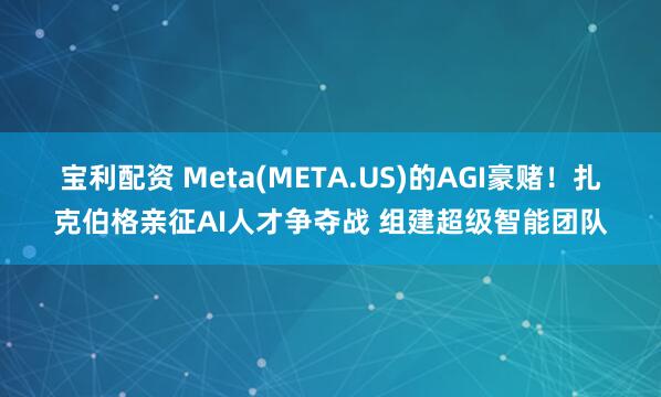 宝利配资 Meta(META.US)的AGI豪赌！扎克伯格亲征AI人才争夺战 组建超级智能团队