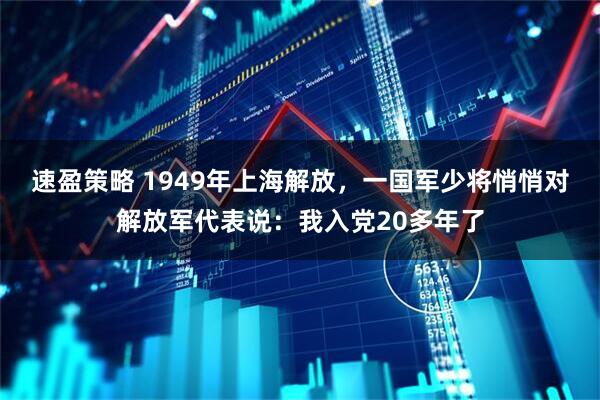 速盈策略 1949年上海解放，一国军少将悄悄对解放军代表说：我入党20多年了
