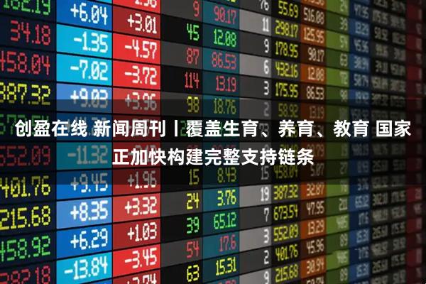 创盈在线 新闻周刊丨覆盖生育、养育、教育 国家正加快构建完整支持链条