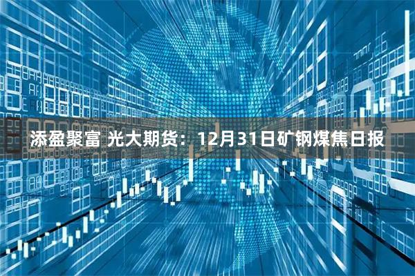 添盈聚富 光大期货：12月31日矿钢煤焦日报