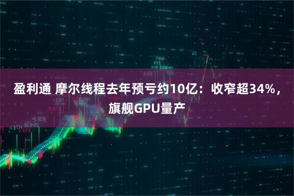 盈利通 摩尔线程去年预亏约10亿：收窄超34%，旗舰GPU量产