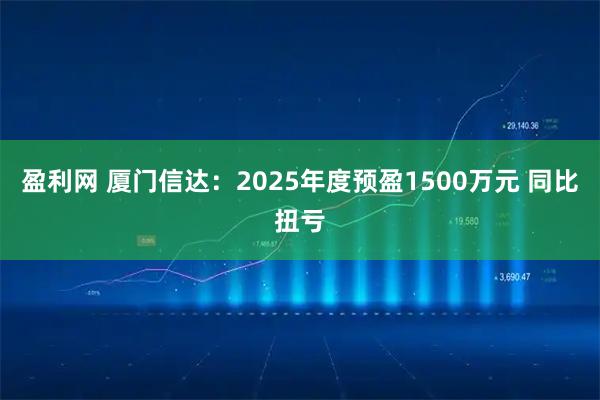 盈利网 厦门信达：2025年度预盈1500万元 同比扭亏