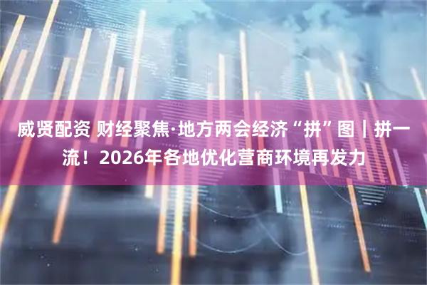 威贤配资 财经聚焦·地方两会经济“拼”图｜拼一流！2026年各地优化营商环境再发力