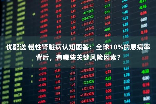 优配送 慢性肾脏病认知图鉴：全球10%的患病率背后，有哪些关键风险因素？
