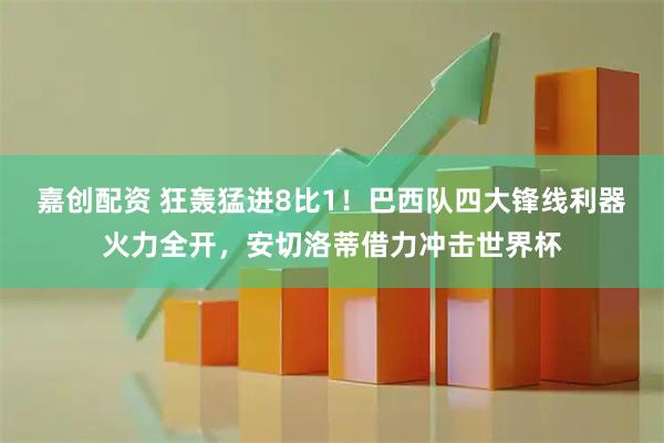 嘉创配资 狂轰猛进8比1！巴西队四大锋线利器火力全开，安切洛蒂借力冲击世界杯