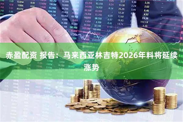 赤盈配资 报告：马来西亚林吉特2026年料将延续涨势