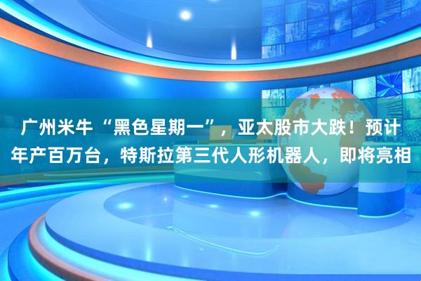 广州米牛 “黑色星期一”，亚太股市大跌！预计年产百万台，特斯拉第三代人形机器人，即将亮相