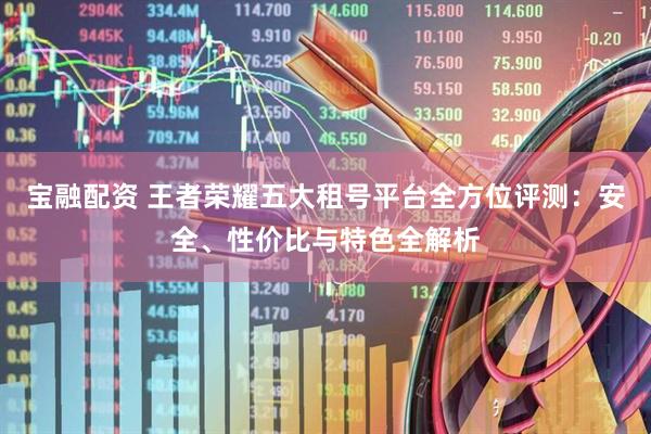 宝融配资 王者荣耀五大租号平台全方位评测：安全、性价比与特色全解析