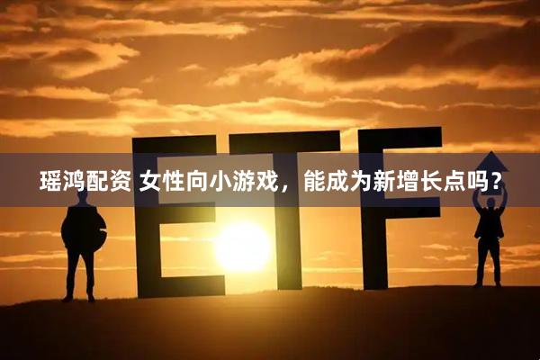 瑶鸿配资 女性向小游戏，能成为新增长点吗？